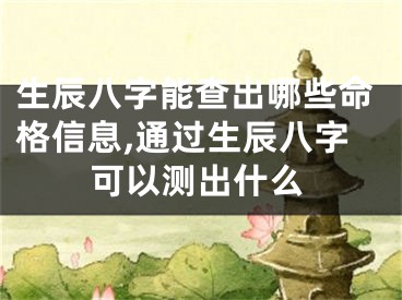 生辰八字能查出哪些命格信息,通过生辰八字可以测出什么