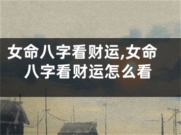 女命八字看财运,女命八字看财运怎么看