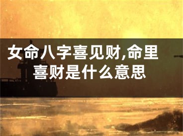 女命八字喜见财,命里喜财是什么意思
