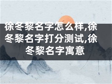 徐冬黎名字怎么样,徐冬黎名字打分测试,徐冬黎名字寓意