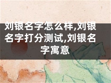 刘银名字怎么样,刘银名字打分测试,刘银名字寓意