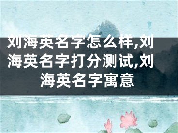 刘海英名字怎么样,刘海英名字打分测试,刘海英名字寓意
