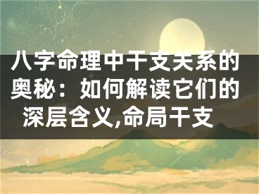 八字命理中干支关系的奥秘：如何解读它们的深层含义,命局干支