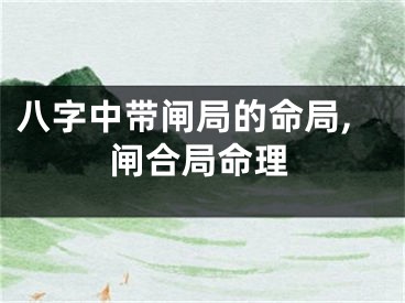 八字中带闸局的命局,闸合局命理