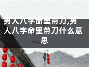 男人八字命里带刀,男人八字命里带刀什么意思