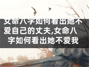 女命八字如何看出她不爱自己的丈夫,女命八字如何看出她不爱我