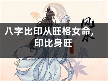 八字比印从旺格女命,印比身旺