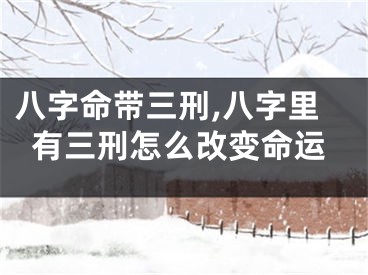 八字命带三刑,八字里有三刑怎么改变命运