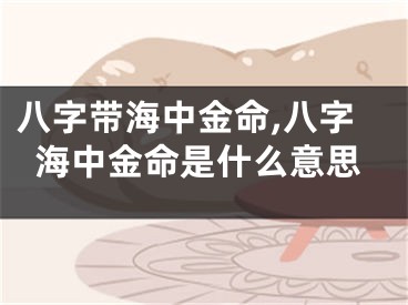 八字带海中金命,八字海中金命是什么意思