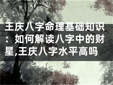 王庆八字命理基础知识：如何解读八字中的财星,王庆八字水平高吗