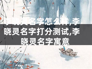 李晓灵名字怎么样,李晓灵名字打分测试,李晓灵名字寓意