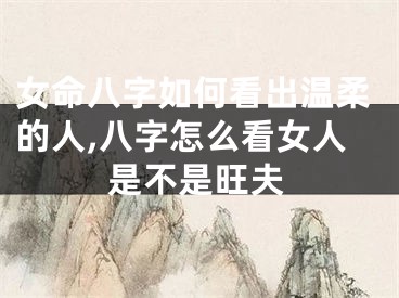 女命八字如何看出温柔的人,八字怎么看女人是不是旺夫