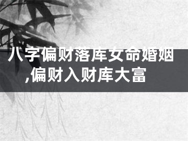 八字偏财落库女命婚姻,偏财入财库大富