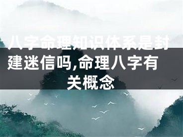 八字命理知识体系是封建迷信吗,命理八字有关概念