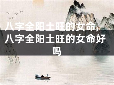 八字全阳土旺的女命,八字全阳土旺的女命好吗