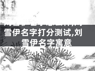 刘雪伊名字怎么样,刘雪伊名字打分测试,刘雪伊名字寓意