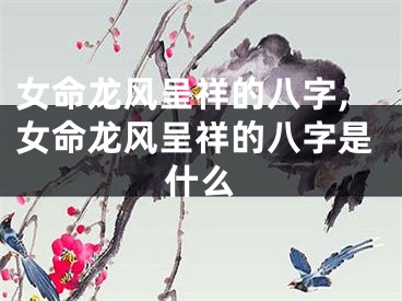 女命龙风呈祥的八字,女命龙风呈祥的八字是什么
