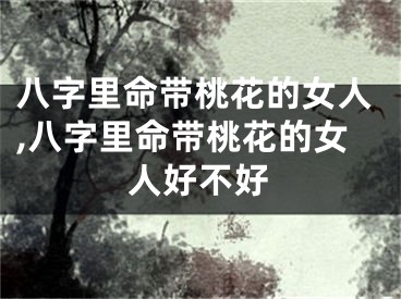八字里命带桃花的女人,八字里命带桃花的女人好不好