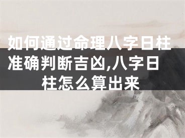 如何通过命理八字日柱准确判断吉凶,八字日柱怎么算出来