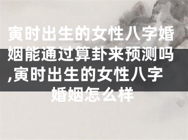 寅时出生的女性八字婚姻能通过算卦来预测吗,寅时出生的女性八字婚姻怎么样