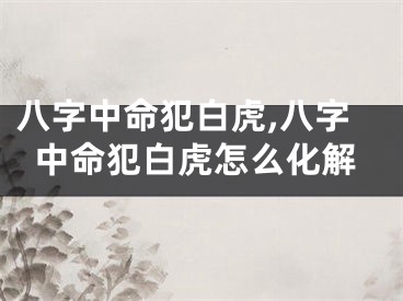 八字中命犯白虎,八字中命犯白虎怎么化解