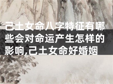 己土女命八字特征有哪些会对命运产生怎样的影响,己土女命好婚姻