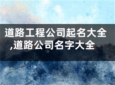 道路工程公司起名大全,道路公司名字大全
