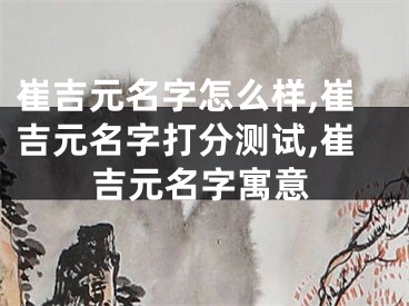 崔吉元名字怎么样,崔吉元名字打分测试,崔吉元名字寓意