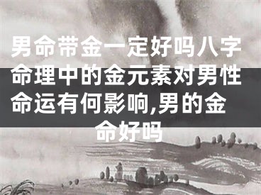 男命带金一定好吗八字命理中的金元素对男性命运有何影响,男的金命好吗