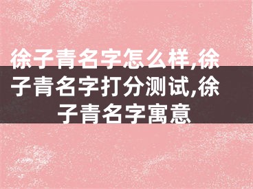 徐子青名字怎么样,徐子青名字打分测试,徐子青名字寓意