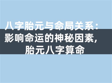 八字胎元与命局关系：影响命运的神秘因素,胎元八字算命