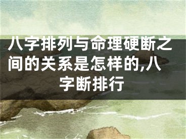 八字排列与命理硬断之间的关系是怎样的,八字断排行