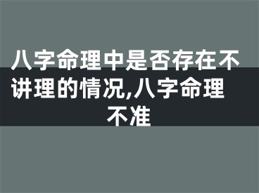 八字命理中是否存在不讲理的情况,八字命理不准