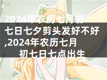 2024年农历七月初七日七夕剪头发好不好,2024年农历七月初七日七点出生