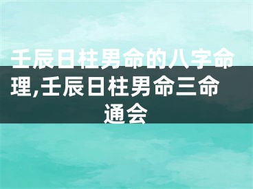 壬辰日柱男命的八字命理,壬辰日柱男命三命通会