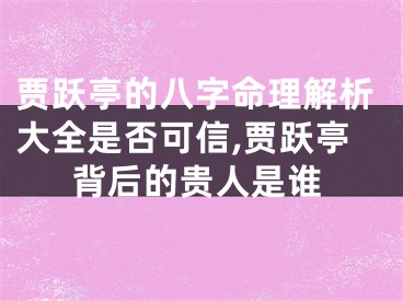 贾跃亭的八字命理解析大全是否可信,贾跃亭背后的贵人是谁