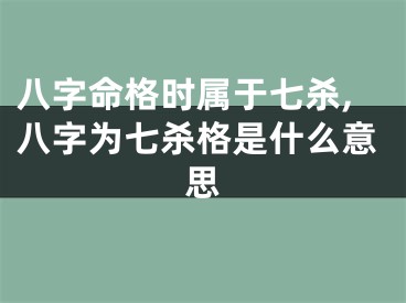 八字命格时属于七杀,八字为七杀格是什么意思