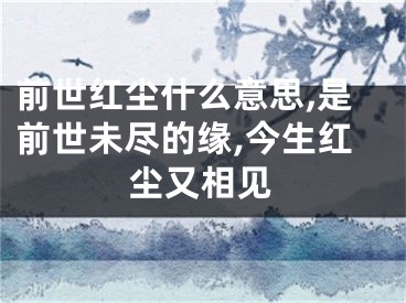 前世红尘什么意思,是前世未尽的缘,今生红尘又相见