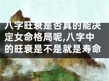 八字旺衰是否真的能决定女命格局呢,八字中的旺衰是不是就是寿命