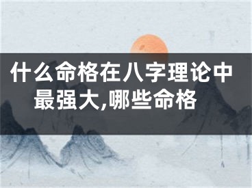 什么命格在八字理论中最强大,哪些命格