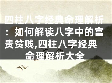 四柱八字经典命理解析：如何解读八字中的富贵贫贱,四柱八字经典命理解析大全
