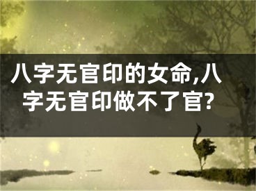 八字无官印的女命,八字无官印做不了官?