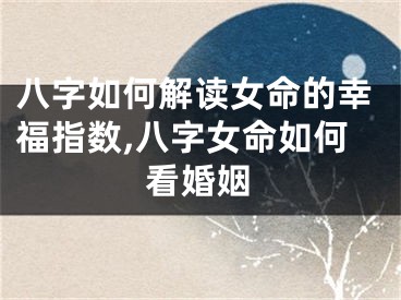 八字如何解读女命的幸福指数,八字女命如何看婚姻