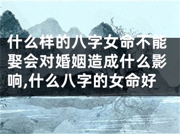 什么样的八字女命不能娶会对婚姻造成什么影响,什么八字的女命好
