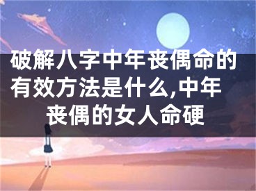 破解八字中年丧偶命的有效方法是什么,中年丧偶的女人命硬