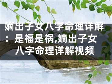 嫡出子女八字命理详解：是福是祸,嫡出子女八字命理详解视频