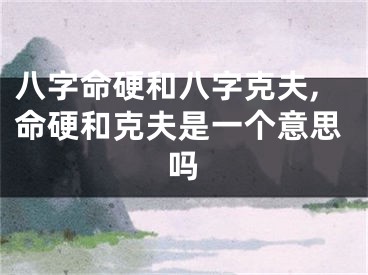 八字命硬和八字克夫,命硬和克夫是一个意思吗