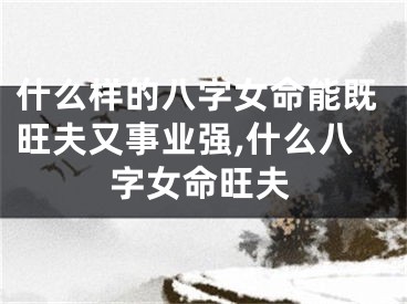什么样的八字女命能既旺夫又事业强,什么八字女命旺夫
