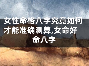 女性命格八字究竟如何才能准确测算,女命好命八字