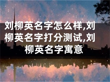 刘柳英名字怎么样,刘柳英名字打分测试,刘柳英名字寓意